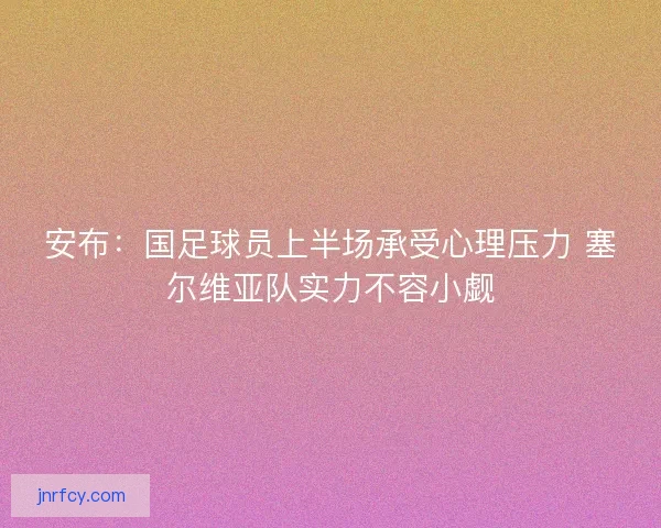 安布：国足球员上半场承受心理压力 塞尔维亚队实力不容小觑