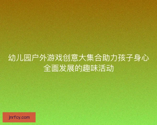 幼儿园户外游戏创意大集合助力孩子身心全面发展的趣味活动