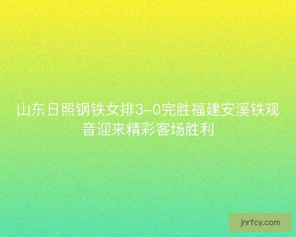 山东日照钢铁女排3-0完胜福建安溪铁观音迎来精彩客场胜利