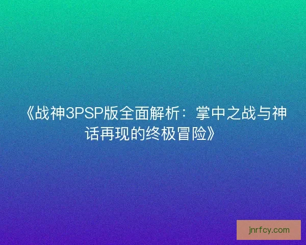 《战神3PSP版全面解析：掌中之战与神话再现的终极冒险》