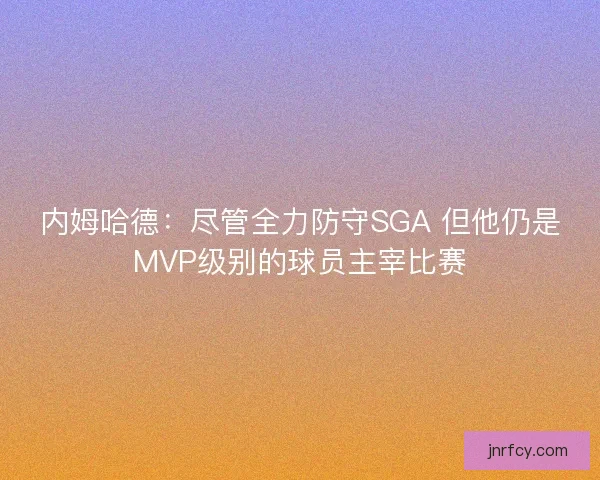 内姆哈德：尽管全力防守SGA 但他仍是MVP级别的球员主宰比赛