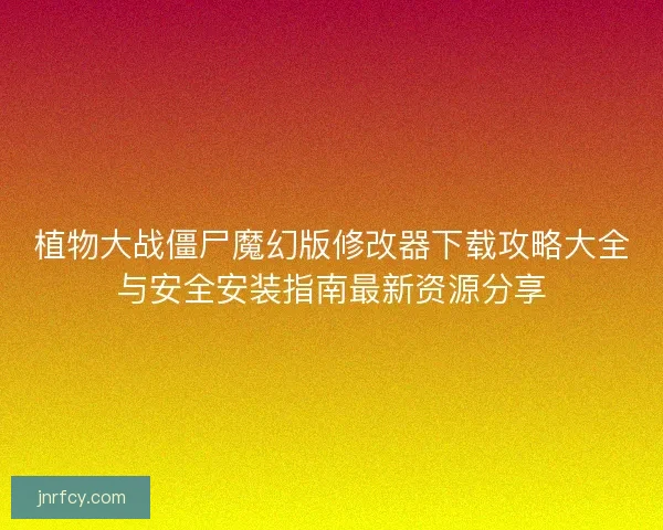 植物大战僵尸魔幻版修改器下载攻略大全与安全安装指南最新资源分享