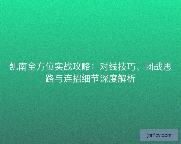 凯南全方位实战攻略：对线技巧、团战思路与连招细节深度解析