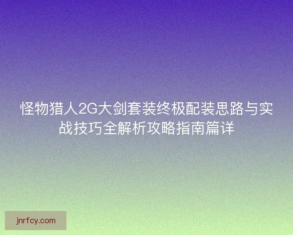 怪物猎人2G大剑套装终极配装思路与实战技巧全解析攻略指南篇详