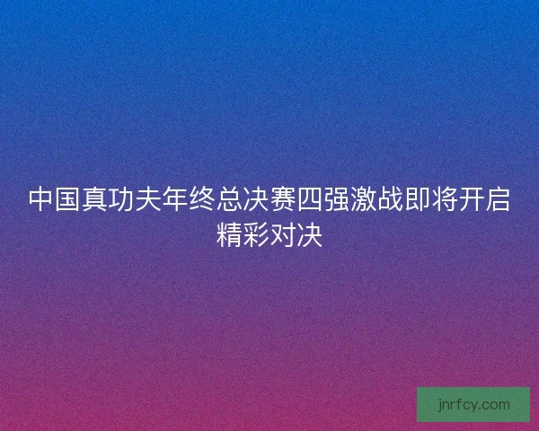 中国真功夫年终总决赛四强激战即将开启精彩对决