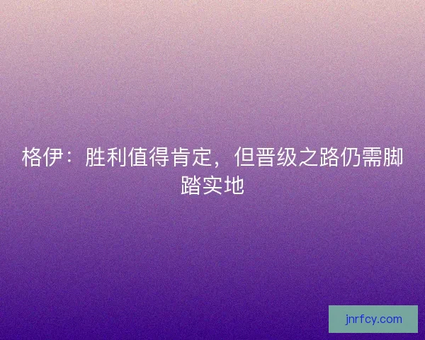 格伊：胜利值得肯定，但晋级之路仍需脚踏实地