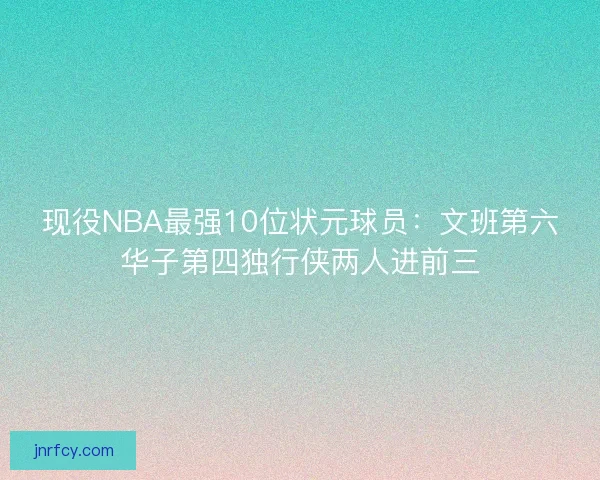 现役NBA最强10位状元球员：文班第六华子第四独行侠两人进前三